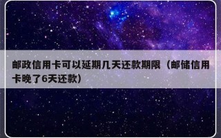 邮政信用卡可以延期几天还款期限（邮储信用卡晚了6天还款）