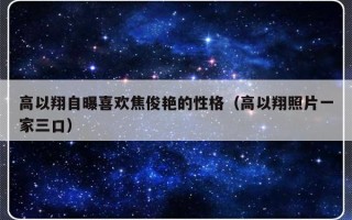 高以翔自曝喜欢焦俊艳的性格（高以翔照片一家三口）