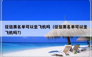 征信黑名单可以坐飞机吗（征信黑名单可以坐飞机吗?）