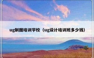 ug制图培训学校（ug设计培训班多少钱）