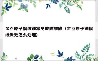 金点原子指纹锁常见故障维修（金点原子锁指纹失效怎么处理）