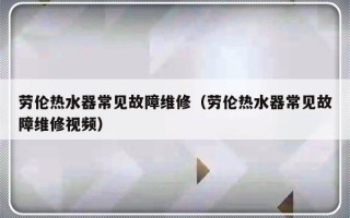 劳伦热水器常见故障维修（劳伦热水器常见故障维修视频）