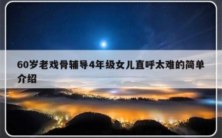 60岁老戏骨辅导4年级女儿直呼太难的简单介绍