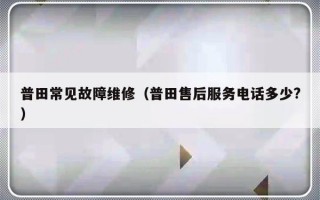 普田常见故障维修（普田售后服务电话多少?）