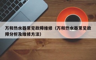 万和热水器常见故障维修（万和热水器常见故障分析及维修方法）