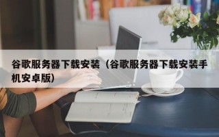 谷歌服务器下载安装（谷歌服务器下载安装手机安卓版）