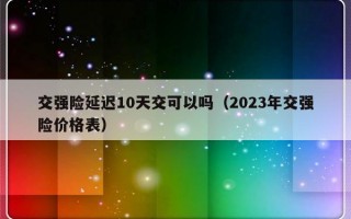 交强险延迟10天交可以吗（2023年交强险价格表）