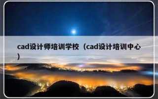 cad设计师培训学校（cad设计培训中心）