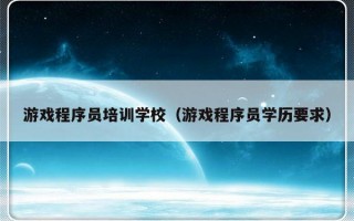 游戏程序员培训学校（游戏程序员学历要求）