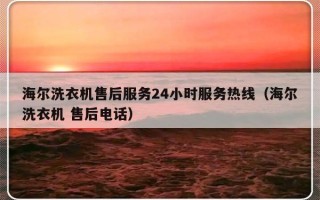 海尔洗衣机售后服务24小时服务热线（海尔洗衣机 售后电话）