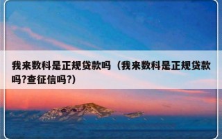 我来数科是正规贷款吗（我来数科是正规贷款吗?查征信吗?）