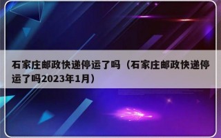 石家庄邮政快递停运了吗（石家庄邮政快递停运了吗2023年1月）