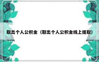 取出个人公积金（取出个人公积金线上提取）