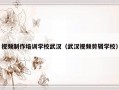 视频制作培训学校武汉（武汉视频剪辑学校）