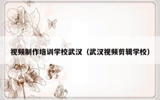 视频制作培训学校武汉（武汉视频剪辑学校）