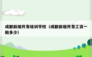 成都前端开发培训学校（成都前端开发工资一般多少）