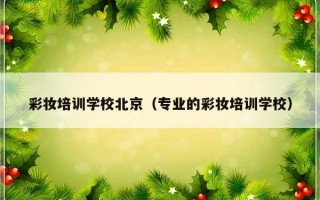 彩妆培训学校北京（专业的彩妆培训学校）