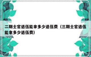 二期士官退伍能拿多少退伍费（三期士官退伍能拿多少退伍费）