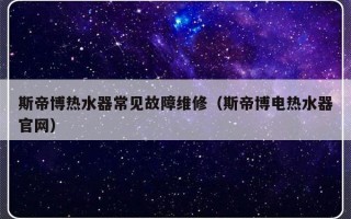 斯帝博热水器常见故障维修（斯帝博电热水器官网）