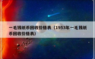 一毛钱纸币回收价格表（1953年一毛钱纸币回收价格表）