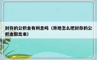 封存的公积金有利息吗（异地怎么把封存的公积金取出来）