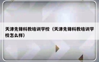 天津先锋科教培训学校（天津先锋科教培训学校怎么样）