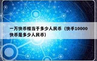 一万快币相当于多少人民币（快手10000快币是多少人民币）