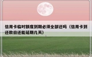 信用卡临时额度到期必须全部还吗（信用卡到还款日还能延期几天）