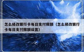 怎么修改银行卡每日支付限额（怎么修改银行卡每日支付限额设置）