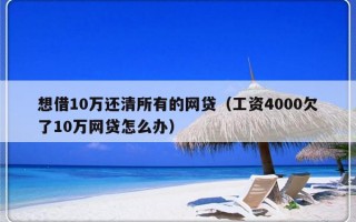 想借10万还清所有的网贷（工资4000欠了10万网贷怎么办）