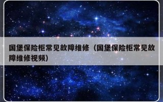 国堡保险柜常见故障维修（国堡保险柜常见故障维修视频）