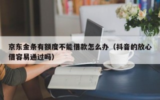 京东金条有额度不能借款怎么办（抖音的放心借容易通过吗）