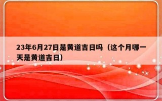 23年6月27日是黄道吉日吗（这个月哪一天是黄道吉日）