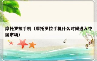 摩托罗拉手机（摩托罗拉手机什么时候进入中国市场）