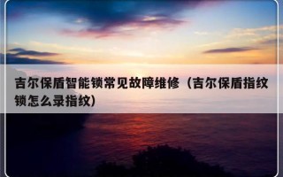 吉尔保盾智能锁常见故障维修（吉尔保盾指纹锁怎么录指纹）