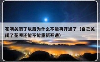 花呗关闭了以后为什么不能再开通了（自己关闭了花呗还能不能重新开通）