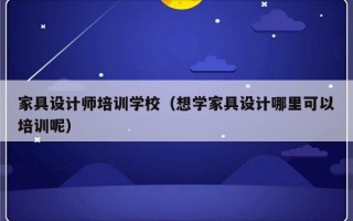 家具设计师培训学校（想学家具设计哪里可以培训呢）