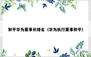 郭平华为董事长排名（华为执行董事郭平）