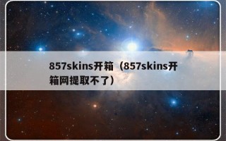 857skins开箱（857skins开箱网提取不了）