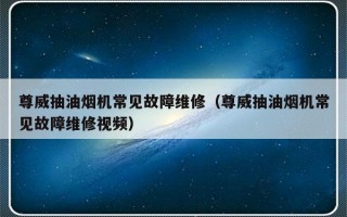 尊威抽油烟机常见故障维修（尊威抽油烟机常见故障维修视频）