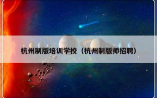 杭州制版培训学校（杭州制版师招聘）