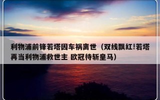 利物浦前锋若塔因车祸离世（双线飘红!若塔再当利物浦救世主 欧冠待斩皇马）