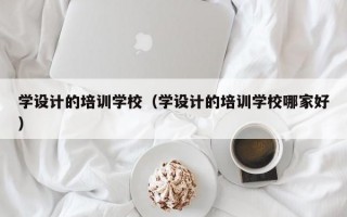 学设计的培训学校（学设计的培训学校哪家好）