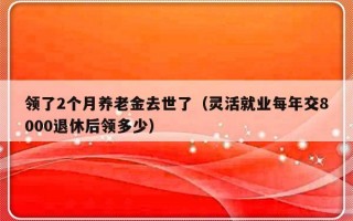 领了2个月养老金去世了（灵活就业每年交8000退休后领多少）