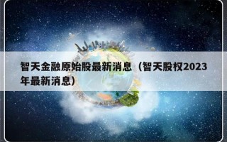 智天金融原始股最新消息（智天股权2023年最新消息）