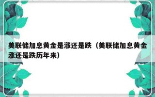 美联储加息黄金是涨还是跌（美联储加息黄金涨还是跌历年来）