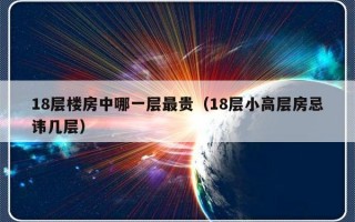 18层楼房中哪一层最贵（18层小高层房忌讳几层）