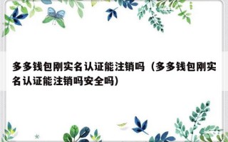 多多钱包刚实名认证能注销吗（多多钱包刚实名认证能注销吗安全吗）