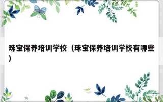 珠宝保养培训学校（珠宝保养培训学校有哪些）