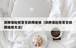 洞狮保险柜常见故障维修（洞狮保险柜常见故障维修方法）